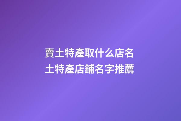 賣土特產取什么店名 土特產店鋪名字推薦-第1張-店鋪起名-玄機派